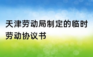 天津勞動局制定的臨時勞動協議書