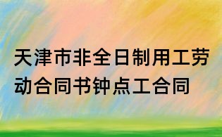天津市非全日制用工勞動合同書鐘點工合同