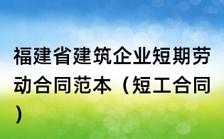 福建省建筑企業短期勞動合同范本(短工合同)