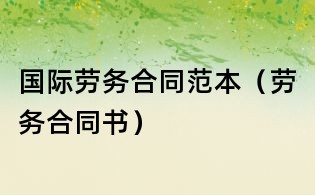 國際勞務合同范本(勞務合同書)