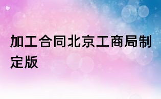加工合同北京工商局制定版