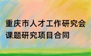 重慶市人才工作研究會課題研究項目合同