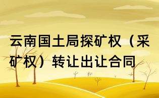 云南國土局探礦權(采礦權)轉讓出讓合同