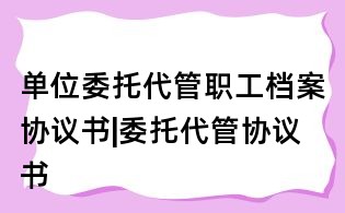 單位委托代管職工檔案協議書|委托代管協議書