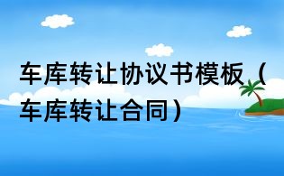 車庫轉讓協議書模板(車庫轉讓合同)