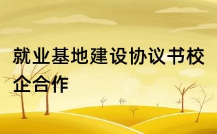 就業基地建設協議書校企合作