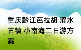 重慶黔江芭拉胡 濯水古鎮(zhèn) 小南海二日游方案