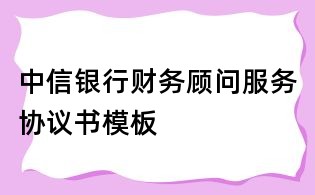 中信銀行財(cái)務(wù)顧問(wèn)服務(wù)協(xié)議書(shū)模板