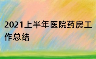 2021上半年醫院藥房工作總結
