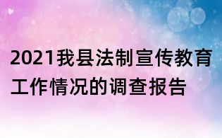 2021我縣法制宣傳教育工作情況的調查報告