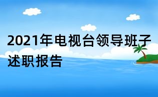 2021年電視臺領導班子述職報告