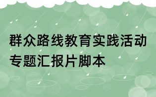 群眾路線教育實踐活動專題匯報片腳本