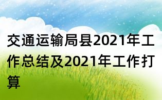 交通運(yùn)輸局縣2021年工作總結(jié)及2021年工作打算