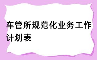 車管所規范化業務工作計劃表