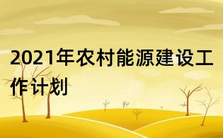 2021年農(nóng)村能源建設(shè)工作計劃