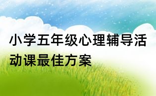 小學(xué)五年級(jí)心理輔導(dǎo)活動(dòng)課最佳方案