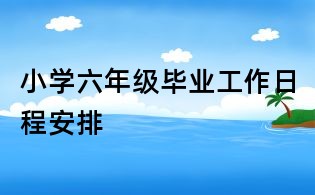 小學六年級畢業(yè)工作日程安排