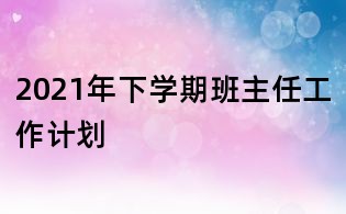 2021年下學(xué)期班主任工作計劃