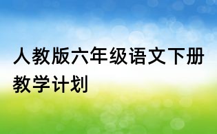 人教版六年級(jí)語(yǔ)文下冊(cè)教學(xué)計(jì)劃