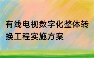 有線電視數字化整體轉換工程實施方案