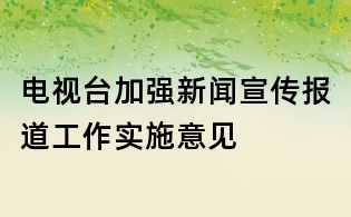 電視臺加強新聞宣傳報道工作實施意見