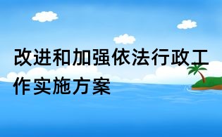 改進和加強依法行政工作實施方案
