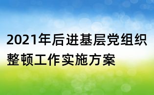 2021年后進(jìn)基層黨組織整頓工作實(shí)施方案