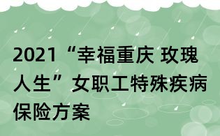 2021“幸福重慶 玫瑰人生”女職工特殊疾病保險方案
