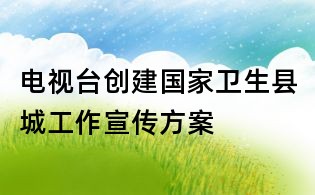 電視臺創建國家衛生縣城工作宣傳方案