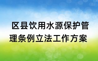  區縣飲用水源保護管理條例立法工作方案