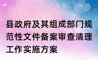 縣政府及其組成部門規(guī)范性文件備案審查清理工作實(shí)施方案