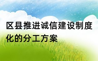 區(qū)縣推進(jìn)誠(chéng)信建設(shè)制度化的分工方案