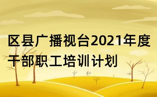 區縣廣播視臺2021年度干部職工培訓計劃