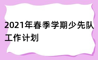 2021年春季學(xué)期少先隊工作計劃
