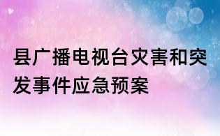 縣廣播電視臺災害和突發事件應急預案