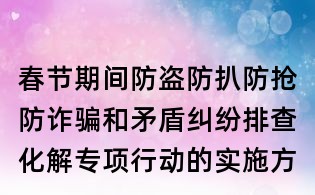 春節期間防盜防扒防搶防詐騙和矛盾糾紛排查化解專項行動的實施方案