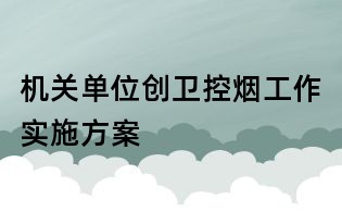 機(jī)關(guān)單位創(chuàng)衛(wèi)控?zé)煿ぷ鲗?shí)施方案
