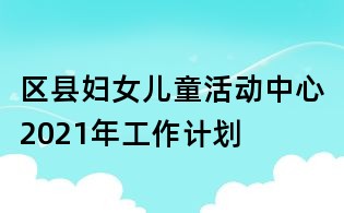 區縣婦女兒童活動中心2021年工作計劃
