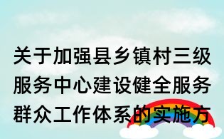 關(guān)于加強縣鄉(xiāng)鎮(zhèn)村三級服務(wù)中心建設(shè)健全服務(wù)群眾工作體系的實施方案