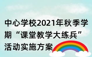 中心學(xué)校2021年秋季學(xué)期“課堂教學(xué)大練兵”活動實(shí)施方案