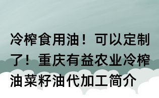 冷榨食用油！可以定制了！重慶有益農(nóng)業(yè)冷榨油菜籽油代加工簡(jiǎn)介