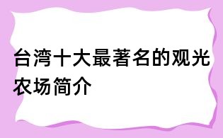 臺灣十大最著名的觀光農(nóng)場簡介
