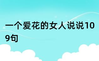 一個(gè)愛花的女人說(shuō)說(shuō)109句