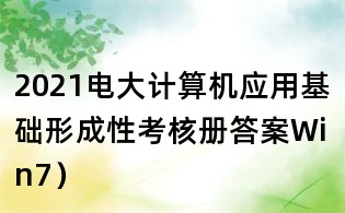 2021電大計(jì)算機(jī)應(yīng)用基礎(chǔ)形成性考核冊(cè)答案Win7）