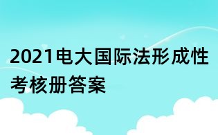 2021電大國際法形成性考核冊答案