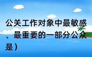 公關工作對象中最敏感、最重要的一部分公眾是)