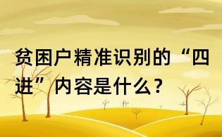 貧困戶精準識別的“四進”內容是什么？