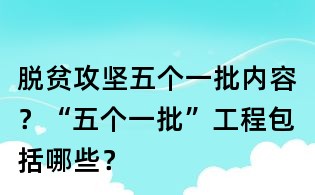 脫貧攻堅五個一批內容?“五個一批”工程包括哪些?
