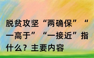 脫貧攻堅(jiān)“兩確?！薄耙桓哂凇薄耙唤咏敝甘裁?？主要內(nèi)容