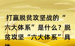 打贏脫貧攻堅戰(zhàn)的“六大體系”是什么?脫貧攻堅“六大體系”具體內(nèi)容